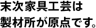 末次家具工芸は製材所が原点です。